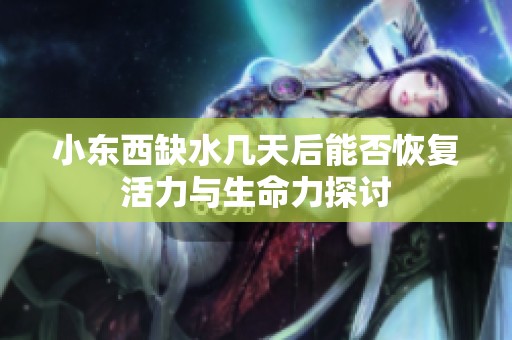 小东西缺水几天后能否恢复活力与生命力探讨