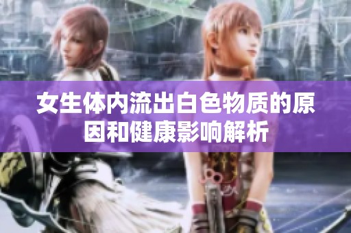 女生体内流出白色物质的原因和健康影响解析