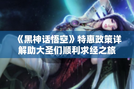 《黑神话悟空》特惠政策详解助大圣们顺利求经之旅