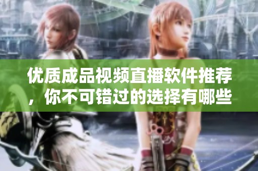 优质成品视频直播软件推荐，你不可错过的选择有哪些