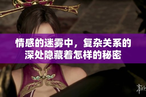 情感的迷雾中，复杂关系的深处隐藏着怎样的秘密