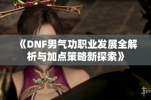 《DNF男气功职业发展全解析与加点策略新探索》