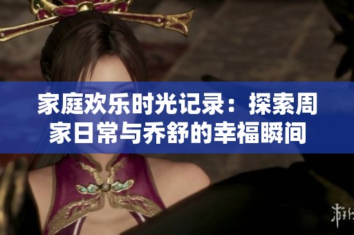 家庭欢乐时光记录：探索周家日常与乔舒的幸福瞬间