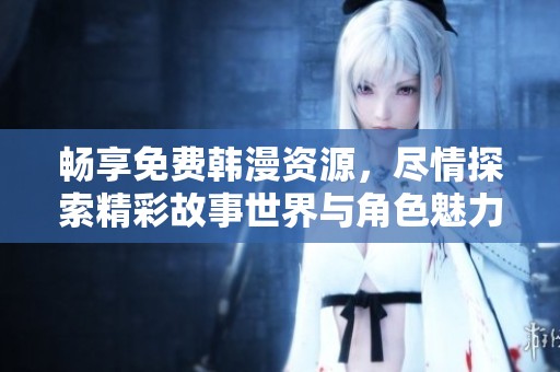 畅享免费韩漫资源，尽情探索精彩故事世界与角色魅力