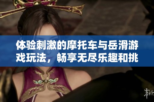 体验刺激的摩托车与岳滑游戏玩法，畅享无尽乐趣和挑战