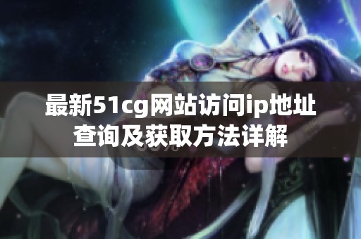 最新51cg网站访问ip地址查询及获取方法详解
