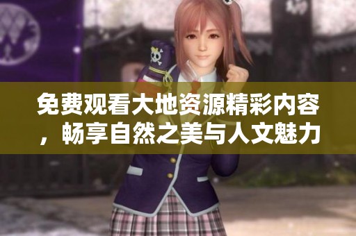 免费观看大地资源精彩内容，畅享自然之美与人文魅力