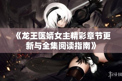 《龙王医婿女主精彩章节更新与全集阅读指南》