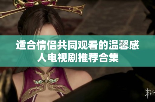 适合情侣共同观看的温馨感人电视剧推荐合集