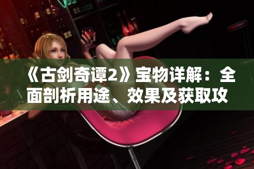 《古剑奇谭2》宝物详解：全面剖析用途、效果及获取攻略
