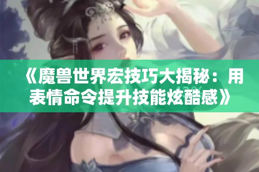 《魔兽世界宏技巧大揭秘：用表情命令提升技能炫酷感》