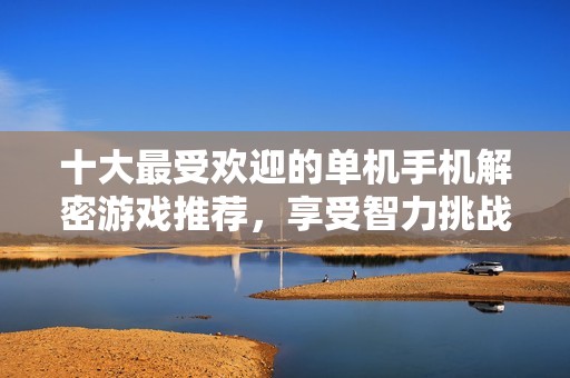 十大最受欢迎的单机手机解密游戏推荐，享受智力挑战与乐趣