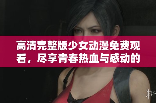 高清完整版少女动漫免费观看，尽享青春热血与感动的旅程