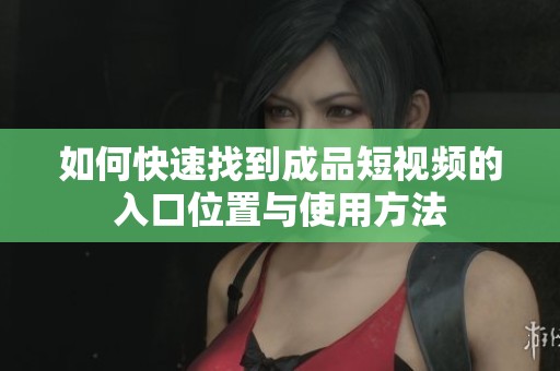 如何快速找到成品短视频的入口位置与使用方法