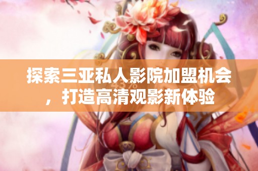 探索三亚私人影院加盟机会，打造高清观影新体验