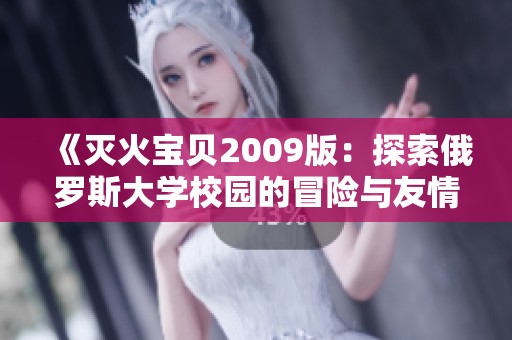 《灭火宝贝2009版：探索俄罗斯大学校园的冒险与友情》