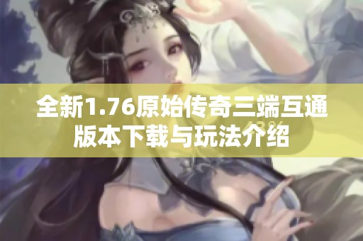 全新1.76原始传奇三端互通版本下载与玩法介绍