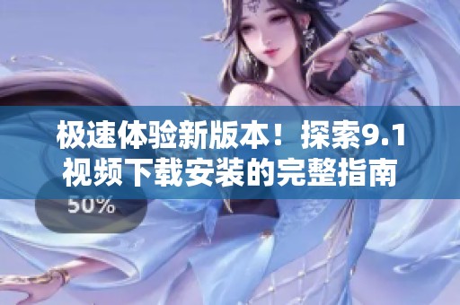 极速体验新版本！探索9.1视频下载安装的完整指南
