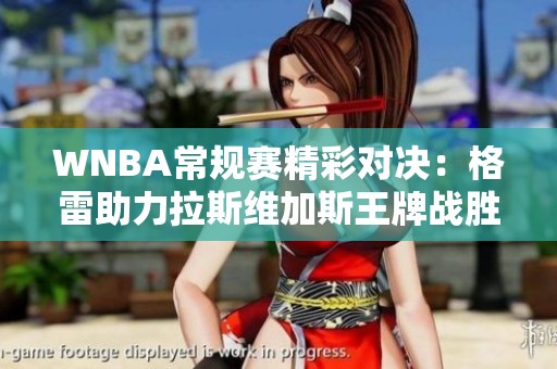 WNBA常规赛精彩对决：格雷助力拉斯维加斯王牌战胜康涅狄格太阳
