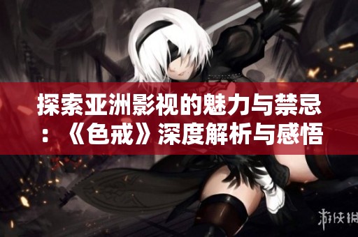 探索亚洲影视的魅力与禁忌：《色戒》深度解析与感悟