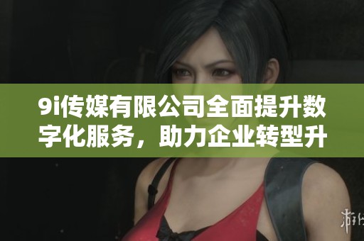 9i传媒有限公司全面提升数字化服务，助力企业转型升级