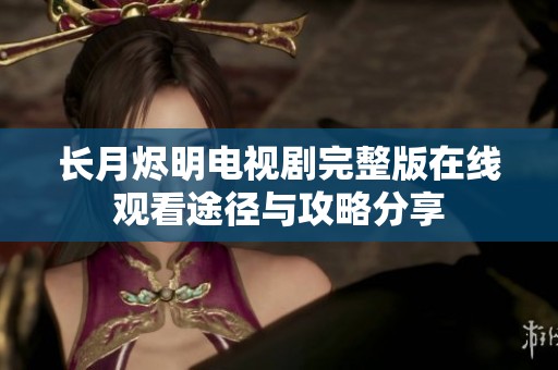 长月烬明电视剧完整版在线观看途径与攻略分享
