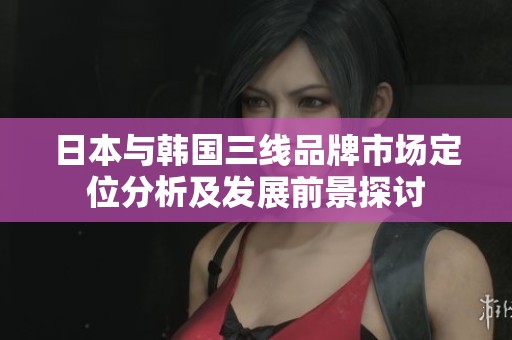 日本与韩国三线品牌市场定位分析及发展前景探讨