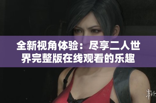 全新视角体验：尽享二人世界完整版在线观看的乐趣