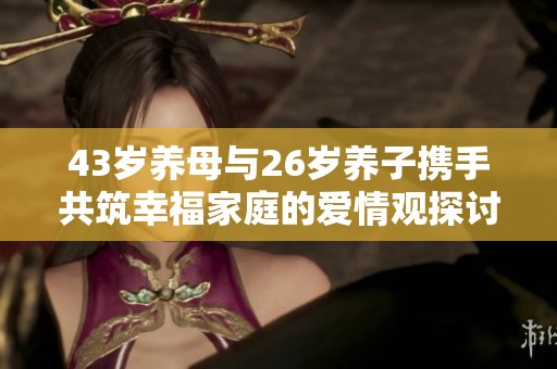43岁养母与26岁养子携手共筑幸福家庭的爱情观探讨