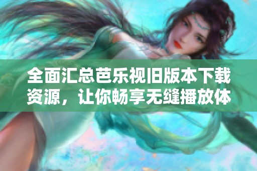 全面汇总芭乐视旧版本下载资源，让你畅享无缝播放体验