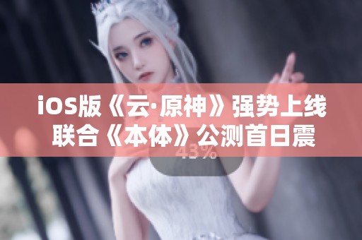 iOS版《云·原神》强势上线 联合《本体》公测首日震撼来袭