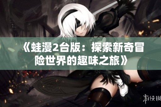 《蛙漫2台版：探索新奇冒险世界的趣味之旅》