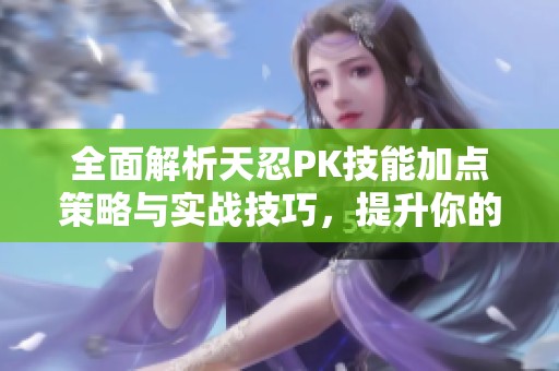 全面解析天忍PK技能加点策略与实战技巧，提升你的游戏水平
