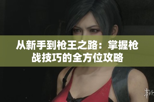从新手到枪王之路：掌握枪战技巧的全方位攻略