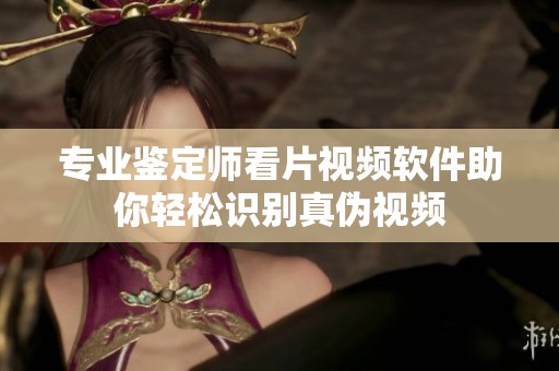 专业鉴定师看片视频软件助你轻松识别真伪视频