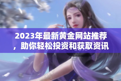 2023年最新黄金网站推荐，助你轻松投资和获取资讯