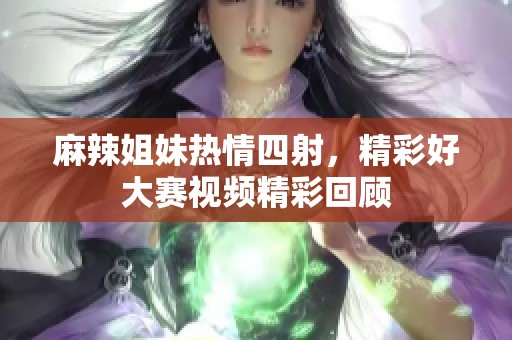 麻辣姐妹热情四射，精彩好大赛视频精彩回顾