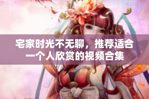 宅家时光不无聊，推荐适合一个人欣赏的视频合集