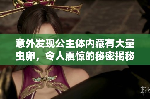 意外发现公主体内藏有大量虫卵，令人震惊的秘密揭秘