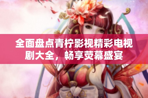 全面盘点青柠影视精彩电视剧大全，畅享荧幕盛宴