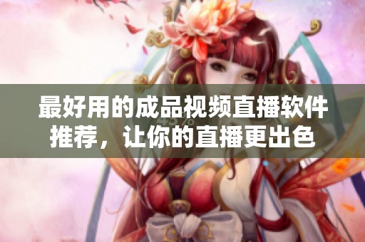 最好用的成品视频直播软件推荐，让你的直播更出色