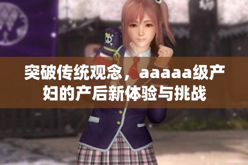 突破传统观念，aaaaa级产妇的产后新体验与挑战