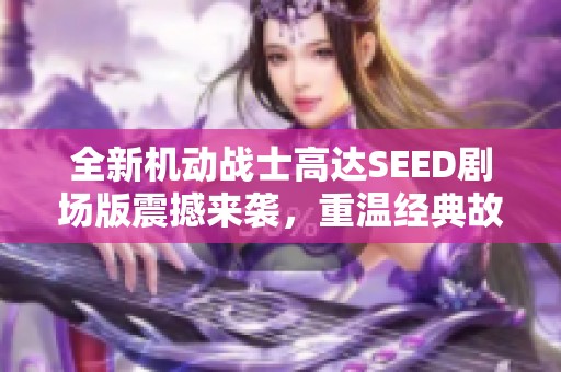 全新机动战士高达SEED剧场版震撼来袭，重温经典故事！