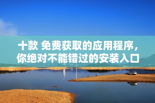 十款 免费获取的应用程序，你绝对不能错过的安装入口秘诀