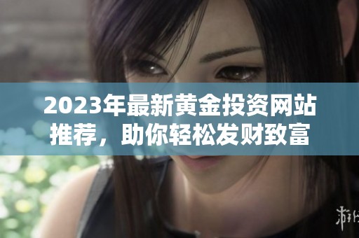 2023年最新黄金投资网站推荐，助你轻松发财致富