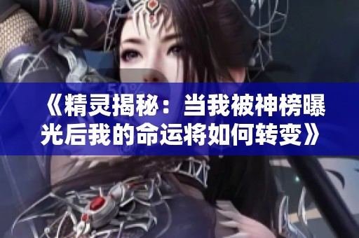 《精灵揭秘：当我被神榜曝光后我的命运将如何转变》