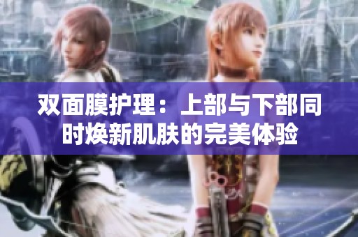 双面膜护理：上部与下部同时焕新肌肤的完美体验