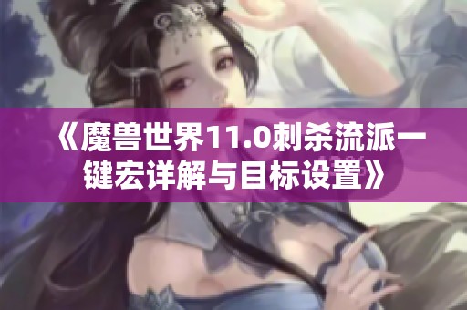《魔兽世界11.0刺杀流派一键宏详解与目标设置》