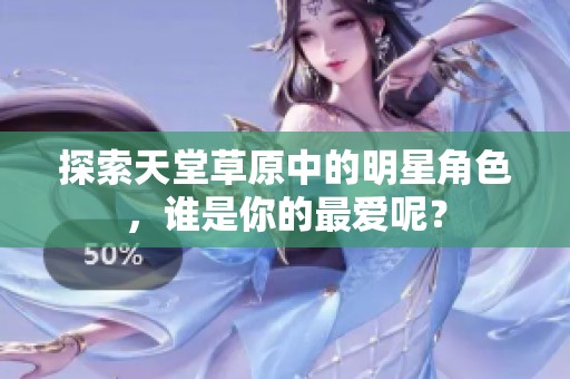 探索天堂草原中的明星角色，谁是你的最爱呢？