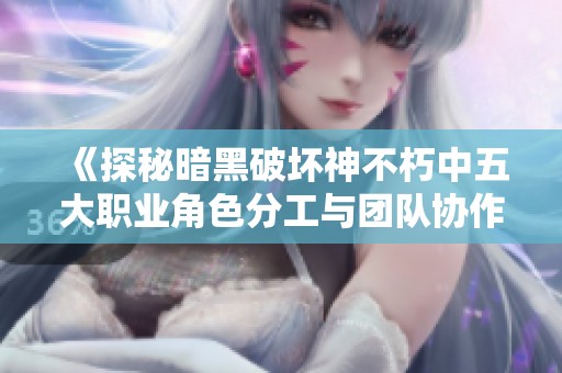 《探秘暗黑破坏神不朽中五大职业角色分工与团队协作》